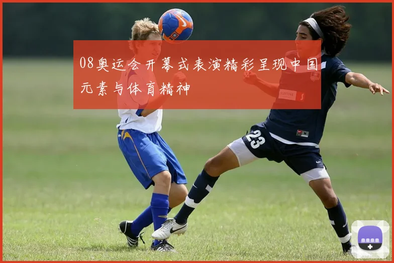 08奥运会开幕式表演精彩呈现中国元素与体育精神