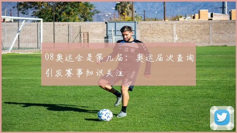 08奥运会是第几届：奥运届次查询引发赛事知识关注