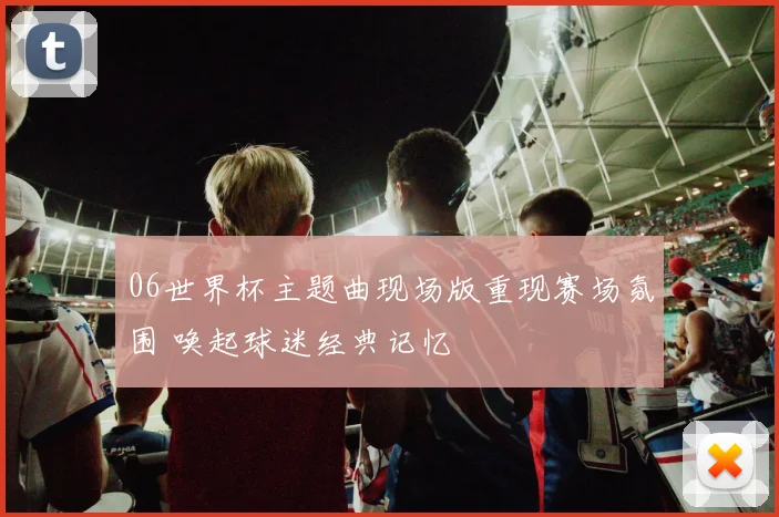 06世界杯主题曲现场版重现赛场氛围 唤起球迷经典记忆