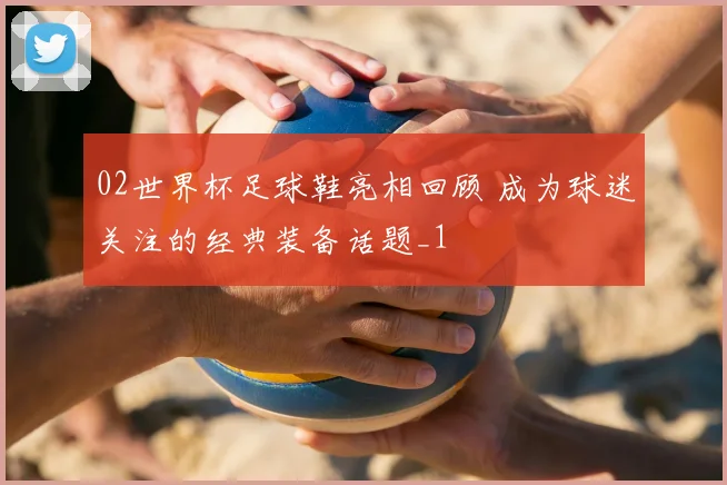 02世界杯足球鞋亮相回顾 成为球迷关注的经典装备话题_1