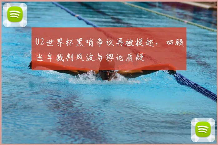 02世界杯黑哨争议再被提起,回顾当年裁判风波与舆论质疑