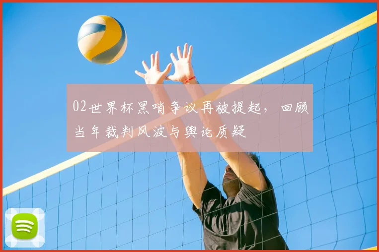 02世界杯黑哨争议再被提起,回顾当年裁判风波与舆论质疑